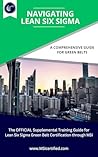 Navigating Lean Six Sigma: A Comprehensive Guide for Green Belts: The Official Supplemental Training Guide for Lean Six Sigma Green Belt Certification through MSI Navigating Lean Six Sigma: A Comprehensive Guide for Green Belts: The Official Supplemental Training Guide for Lean Six Sigma Green Belt Certification through MSI
