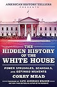 The Hidden History of the White House: Presented by the Hit Podcast American History Tellers: An Immersive Exploration of Unseen American History, ... and Perspectives from the White House