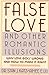 False Love and Other Romantic Illusions: Why Love Goes Wrong and How to Make It Right