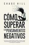 Cómo superar los pensamientos negativos: El plan de 7 pasos para eliminar la negatividad, dejar de pensar demasiado, manejar el estrés y controlar la ansiedad (Chase Hill Español) (Spanish Edition)