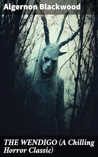 THE WENDIGO (A Chilling Horror Classic): A dark and thrilling story which introduced the legend to horror fiction