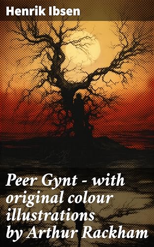 Peer Gynt - with original colour illustrations by Arthur Rackham: Enriched edition. A Journey of Self-Discovery and Symbolism in Norwegian Drama with Colour Illustrations