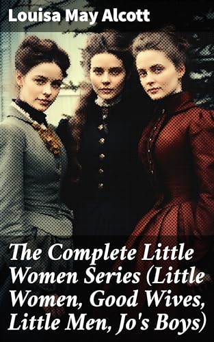 The Complete Little Women Series (Little Women, Good Wives, Little Men, Jo's Boys): Enriched edition. Journey of Sisterhood and Independence in 19th Century New England