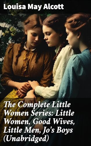 The Complete Little Women Series: Little Women, Good Wives, Little Men, Jo's Boys (Unabridged): Enriched edition. Timeless tales of family, friendship, and growth