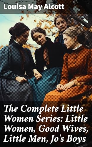 The Complete Little Women Series: Little Women, Good Wives, Little Men, Jo's Boys: Enriched edition. A Timeless Tale of Family, Love, and Growth