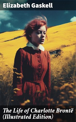 The Life of Charlotte Brontë (Illustrated Edition): Enriched edition. Delightful Biography of the Author of Jane Eyre by One of Her Closest Friends