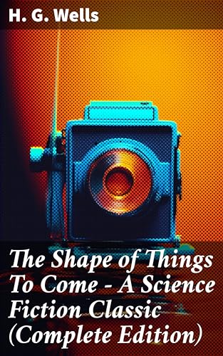 The Shape of Things To Come - A Science Fiction Classic (Complete Edition): Enriched edition. A Vision of Humanity's Future in a World of Chaos and Technology