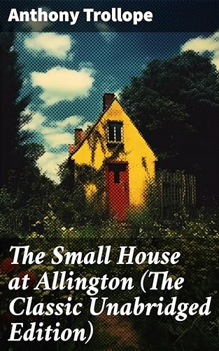 The Small House at Allington (The Classic Unabridged Edition): Enriched edition. Love, Class, and Morality in Victorian England