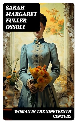 Woman in the Nineteenth Century: Enriched edition. The First Major Feminist Book in the United States; Including Essays and Letters on Condition and Duties of Woman & Extracts From Fuller's Diary