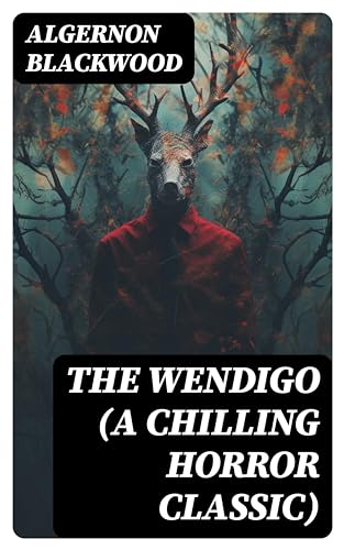 THE WENDIGO (A Chilling Horror Classic): A dark and thrilling story which introduced the legend to horror fiction