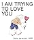 I Am Trying To Love You