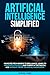 ARTIFICIAL INTELLIGENCE SIMPLIFIED: Navigate From Basics To Brilliance, Learn To Ethically Innovate, And Thrive In The Digital Age Without Prior Technical Knowledge