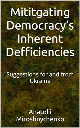 Mitigating Democracy’s Inherent Deficiencies : Suggestions for and from Ukraine (Kindle Edition)