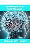 Quantum Machine Learning: Unlocking the Power of Quantum Computing for AI Quantum Machine Learning, Quantum Neural Networks, Quantum Optimization, Quantum Algorithms for AI, Quantum-enhanced Feature