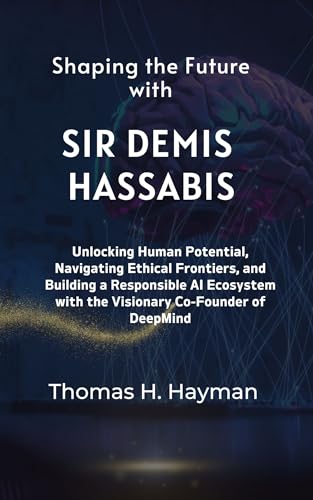 Shaping the Future with Sir Demis Hassabis: Unlocking Human Potential, Navigating Ethical Frontiers, and Building a Responsible AI Ecosystem with the Visionary ... Co-Founder of DeepMind (Legends & Leaders)