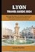 LYON TRAVEL GUIDE 2024: Exp...