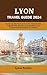 LYON TRAVEL GUIDE 2024: Exp...
