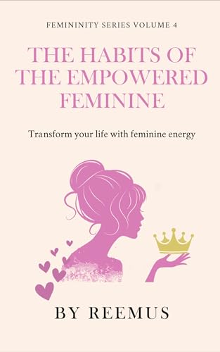 The Habits of the Empowered Feminine: Transform Your Life With Feminine Energy (Femininity Book Series 5)