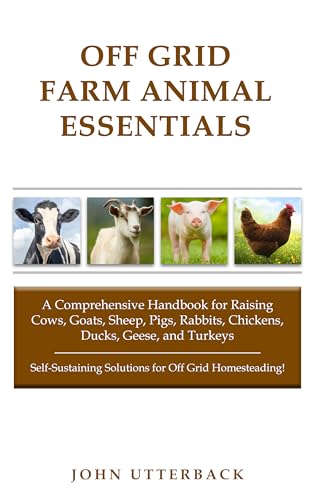 Off Grid Farm Animal Essentials: A Comprehensive Handbook for Raising Cows, Goats, Sheep, Pigs, Rabbits, Chickens, Ducks, Geese, and Turkeys -- ... ... Grid Homesteading! (Off Grid Essentials)