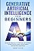 Generative Artificial Intelligence for Beginners: Unravel the Mysteries of AI With Ease and Confidence Through Practical Guides, Ethical Insights, and Real-World Applications