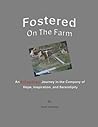Fostered On The Farm: An Unusual Journey in the Company of Hope, Inspiration, and Serendipity Fostered On The Farm: An Unusual Journey in the Company of Hope, Inspiration, and Serendipity