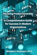 Mastering Product Ownership. A Comprehensive Guide for Success in Modern Organizations.