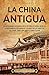 La China antigua: Un apasionante recorrido por la historia de China, desde la colonización del río Amarillo, pasando por las dinastías Xia, Shang, Zhou ... Han (La Antigua Asia) (Spanish Edition)
