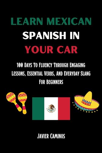Learn Mexican Spanish In Your Car: 100 Days To Fluency Through Engaging Lessons, Essential Verbs, And Everyday Slang For Beginners (Learn Spanish In Your Car)