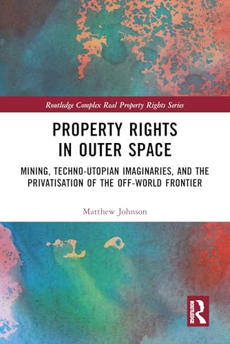 Property Rights in Outer Space: Mining, Techno-Utopian Imaginaries, and the Privatisation of the Off-World Frontier (Routledge Complex Real Property Rights Series)
