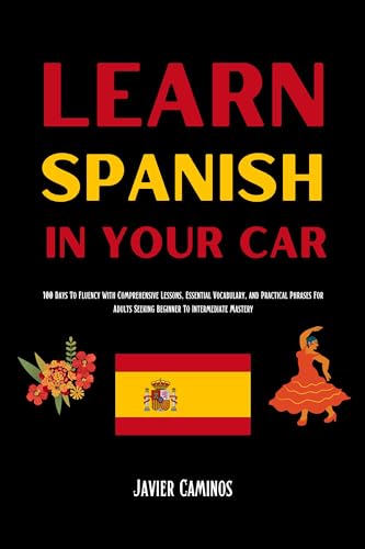 Learn Spanish In Your Car: 100 Days To Fluency With Comprehensive Lessons, Essential Vocabulary, And Practical Phrases For Adults Seeking Beginner To Intermediate Mastery (Kindle Edition)