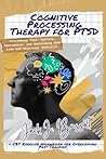 Cognitive Processing Therapy for PTSD: Overcoming Fear, Anxiety, Depression, and Reclaiming Your Life and Emotional Stability. CBT Exercise Workbook for Overcoming Past Traumas