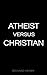ATHEIST VERSUS CHRISTIAN by Richard Henry