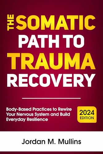 The Somatic Path to Trauma Recovery: Body-Based Practices to Rewire Your Nervous System and Build Everyday Resilience (Somatic Therapy)