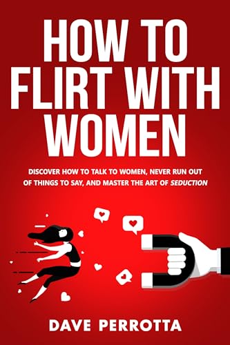 How To Flirt With Women: Discover How To Talk To Women, Never Run Out Of Things To Say, And Master The Art Of Seduction (Dating Advice For Men)