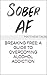 Sober AF: Breaking Free: A Guide to Overcoming Alcohol Addiction