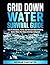 Grid Down Water Survival Guide: How To Stockpile, Purify, and Harvest Clean Drinking Water When The Power Grid Has Collapsed