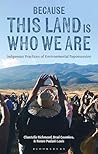 Because This Land is Who We Are: Indigenous Practices of Environmental Repossession Because This Land is Who We Are: Indigenous Practices of Environmental Repossession
