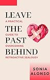 Leaving the Past Behind - A Practical Guide to Overcoming Retroactive Jealousy