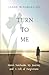 Turn to Me: My Mother's Notebooks, My Journey, and a Gift of Forgiveness