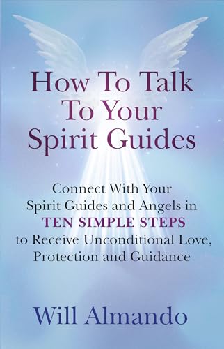 How To Talk To Your Spirit Guides: Ten Simple Steps to Receive Unconditional Love, Protection, and Support in Every Area of Your Life and Unleash Your Ultimate Potential (Kindle Edition)