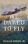 We Dared to Fly: Dangerous Secret Missions During the Vietnam War We Dared to Fly: Dangerous Secret Missions During the Vietnam War