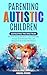 Parenting Autistic Children: Navigating the Spectrum: Help Them through Meltdowns, Foster Social Skills, Manage Special Education Plans, and Advocate for the Services They Deserve