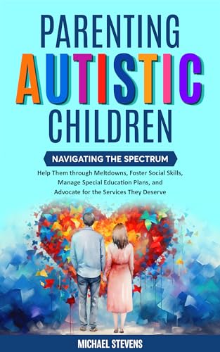 Parenting Autistic Children: Navigating the Spectrum: Help Them through Meltdowns, Foster Social Skills, Manage Special Education Plans, and Advocate for the Services They Deserve (Kindle Edition)