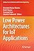 Low Power Architectures for IoT Applications (Springer Tracts in Electrical and Electronics Engineering)