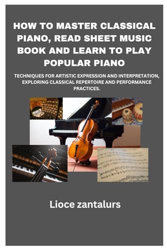 HOW TO MASTER CLASSICAL PIANO, READ SHEET MUSIC BOOK AND LEARN TO PLAY POPULAR PIANO: TECHNIQUES FOR ARTISTIC EXPRESSION AND INTERPRETATION, EXPLORING CLASSICAL REPERTOIRE AND PERFORMANCE PRACTICES (Paperback)