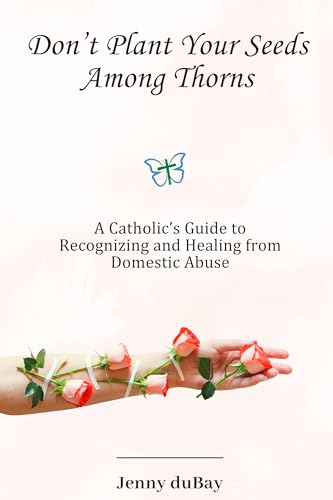 Don’t Plant Your Seeds Among Thorns: A Catholic’s Guide to Recognizing and Healing from Domestic Abuse (Kindle Edition)
