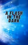 A Flash in the Dark: A collection of flash fiction and short stories A Flash in the Dark: A collection of flash fiction and short stories