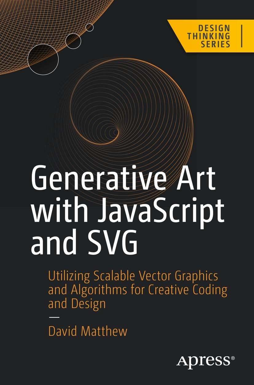 Generative Art with JavaScript and SVG: Utilizing Scalable Vector Graphics and Algorithms for Creative Coding and Design (Design Thinking)