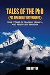Tales Of The PhD (Pig Headidly Determined): True Stories of Tragedy, Triumph and Relentless Tenacity