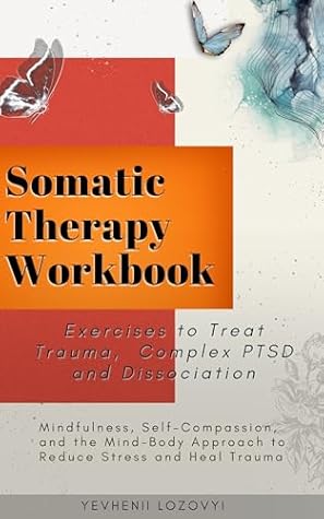 Somatic Therapy Workbook Exercises to Treat Trauma, Complex PTSD and Dissociation: Mindfulness, Self-Compassion, and the Mind-Body Approach to Reduce Stress and Heal Trauma